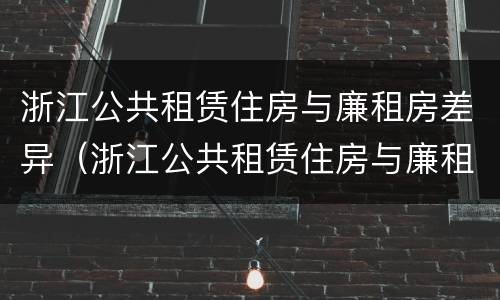 浙江公共租赁住房与廉租房差异（浙江公共租赁住房与廉租房差异有哪些）
