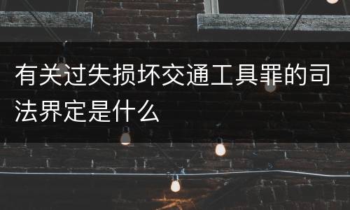 有关过失损坏交通工具罪的司法界定是什么