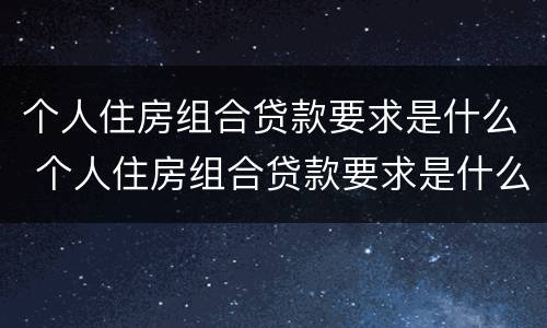 个人住房组合贷款要求是什么 个人住房组合贷款要求是什么意思