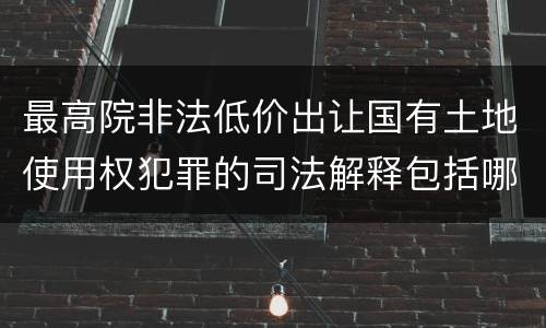 最高院非法低价出让国有土地使用权犯罪的司法解释包括哪些重要规定