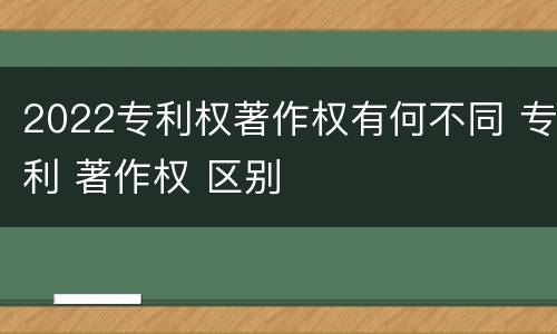 2022专利权著作权有何不同 专利 著作权 区别