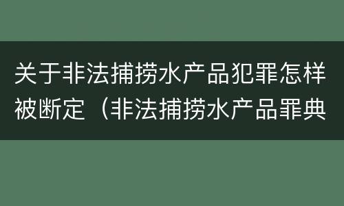 关于非法捕捞水产品犯罪怎样被断定（非法捕捞水产品罪典型案例）