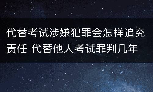 代替考试涉嫌犯罪会怎样追究责任 代替他人考试罪判几年