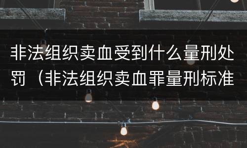 非法组织卖血受到什么量刑处罚（非法组织卖血罪量刑标准）