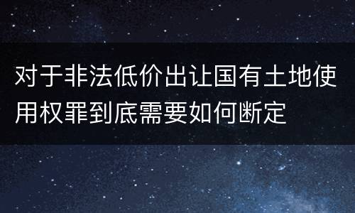 对于非法低价出让国有土地使用权罪到底需要如何断定
