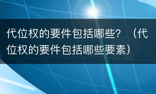 代位权的要件包括哪些？（代位权的要件包括哪些要素）