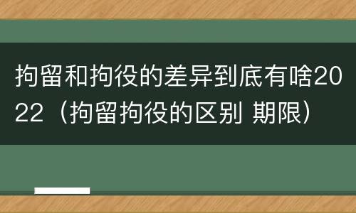 拘留和拘役的差异到底有啥2022（拘留拘役的区别 期限）