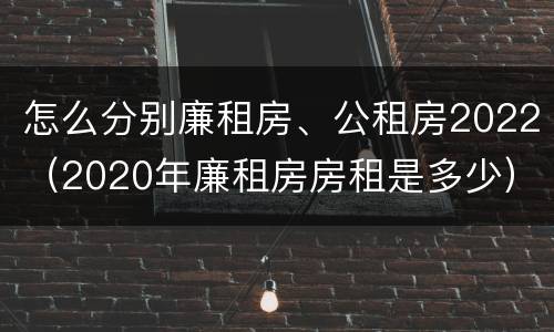 怎么分别廉租房、公租房2022（2020年廉租房房租是多少）