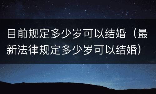 目前规定多少岁可以结婚（最新法律规定多少岁可以结婚）