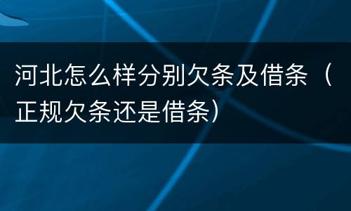 河北怎么样分别欠条及借条（正规欠条还是借条）