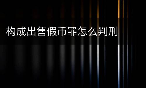 构成出售假币罪怎么判刑