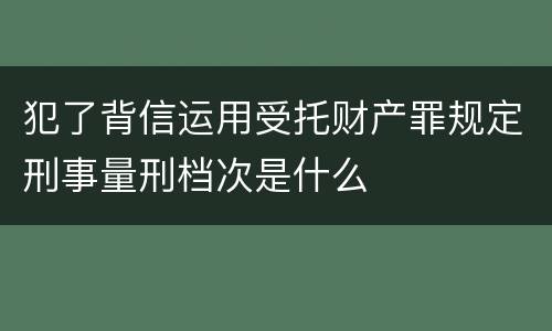 犯了背信运用受托财产罪规定刑事量刑档次是什么