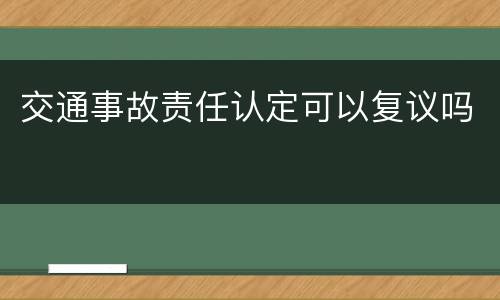 交通事故责任认定可以复议吗