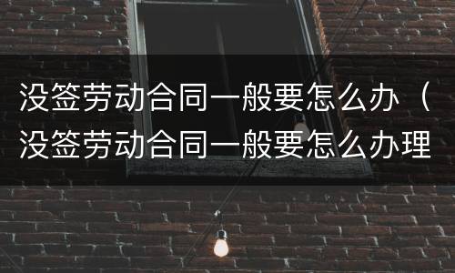 没签劳动合同一般要怎么办（没签劳动合同一般要怎么办理）