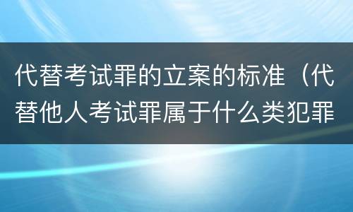 代替考试罪的立案的标准（代替他人考试罪属于什么类犯罪）