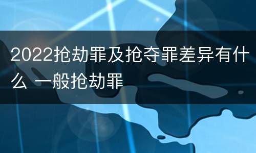 2022抢劫罪及抢夺罪差异有什么 一般抢劫罪