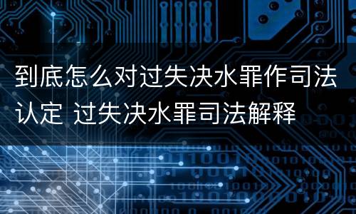 到底怎么对过失决水罪作司法认定 过失决水罪司法解释