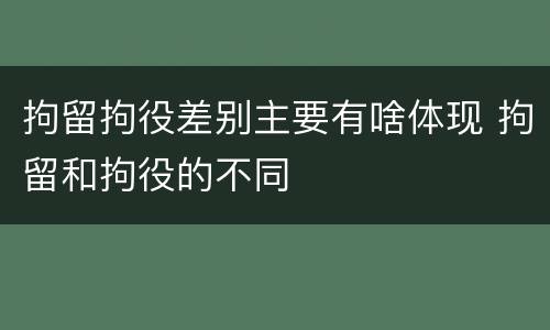 拘留拘役差别主要有啥体现 拘留和拘役的不同