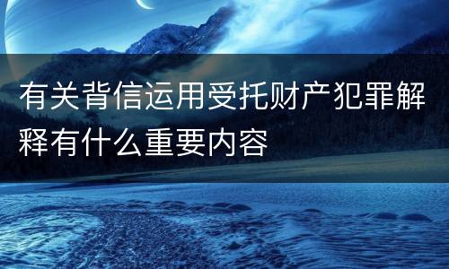 有关背信运用受托财产犯罪解释有什么重要内容