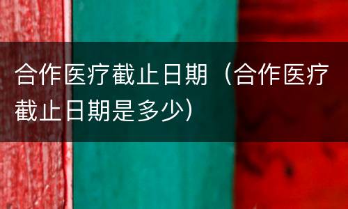 合作医疗截止日期（合作医疗截止日期是多少）