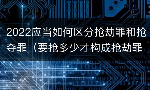 2022应当如何区分抢劫罪和抢夺罪（要抢多少才构成抢劫罪）