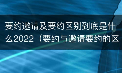 要约邀请及要约区别到底是什么2022（要约与邀请要约的区别）