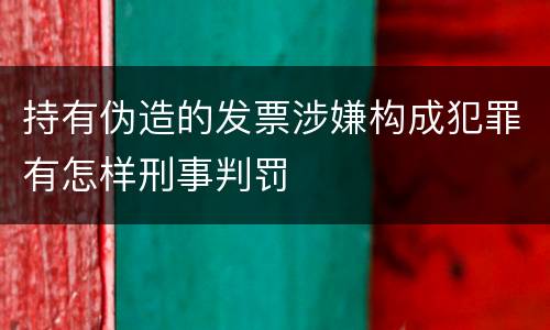 持有伪造的发票涉嫌构成犯罪有怎样刑事判罚