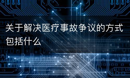 关于解决医疗事故争议的方式包括什么