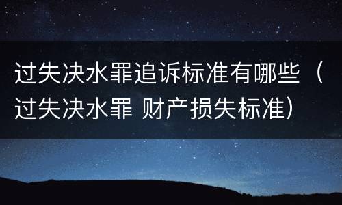 过失决水罪追诉标准有哪些（过失决水罪 财产损失标准）