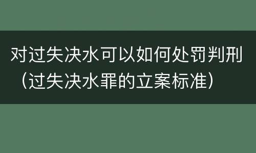 对过失决水可以如何处罚判刑（过失决水罪的立案标准）