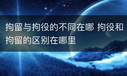 拘留与拘役的不同在哪 拘役和拘留的区别在哪里