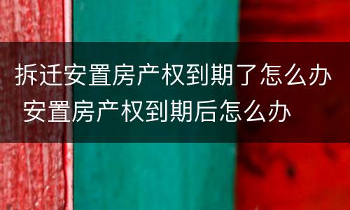 拆迁安置房产权到期了怎么办 安置房产权到期后怎么办