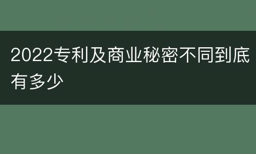 2022专利及商业秘密不同到底有多少
