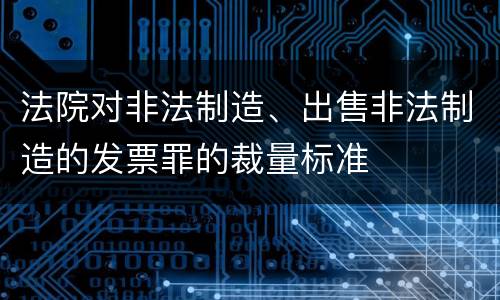 法院对非法制造、出售非法制造的发票罪的裁量标准