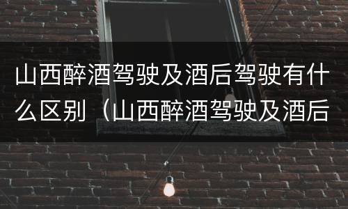 山西醉酒驾驶及酒后驾驶有什么区别（山西醉酒驾驶及酒后驾驶有什么区别呢）