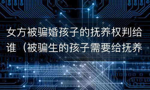 女方被骗婚孩子的抚养权判给谁（被骗生的孩子需要给抚养费吗）