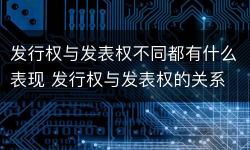 发行权与发表权不同都有什么表现 发行权与发表权的关系