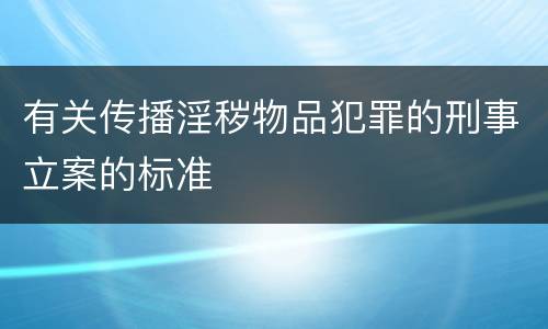 有关传播淫秽物品犯罪的刑事立案的标准