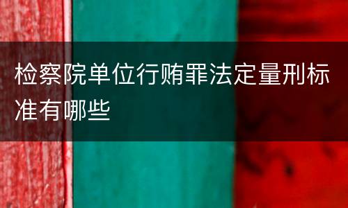 检察院单位行贿罪法定量刑标准有哪些