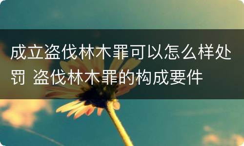 成立盗伐林木罪可以怎么样处罚 盗伐林木罪的构成要件