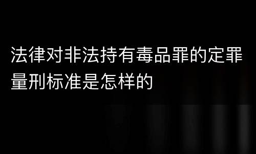 法律对非法持有毒品罪的定罪量刑标准是怎样的
