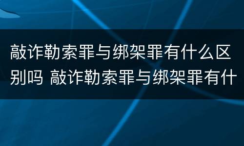 敲诈勒索罪与绑架罪有什么区别吗 敲诈勒索罪与绑架罪有什么区别吗判多少年