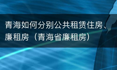 青海如何分别公共租赁住房、廉租房（青海省廉租房）