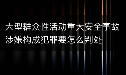 大型群众性活动重大安全事故涉嫌构成犯罪要怎么判处
