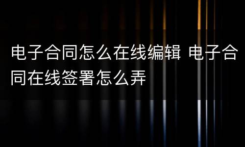 电子合同怎么在线编辑 电子合同在线签署怎么弄