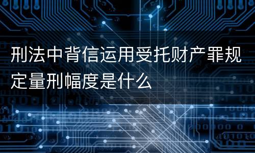 刑法中背信运用受托财产罪规定量刑幅度是什么