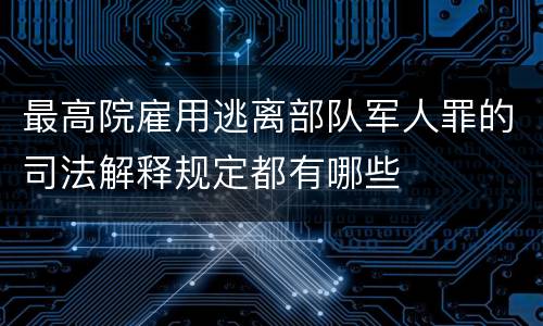 最高院雇用逃离部队军人罪的司法解释规定都有哪些
