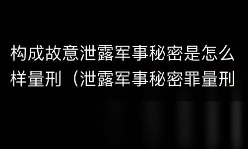 构成故意泄露军事秘密是怎么样量刑（泄露军事秘密罪量刑）