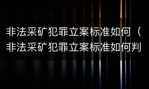 非法采矿犯罪立案标准如何（非法采矿犯罪立案标准如何判定）