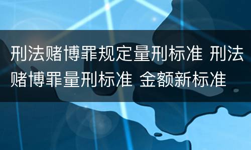 刑法赌博罪规定量刑标准 刑法赌博罪量刑标准 金额新标准
